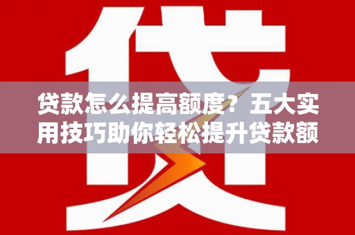善化贷款怎么提高额度？五大实用技巧助你轻松提升贷款额度