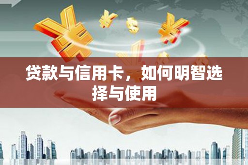 善化贷款与信用卡，如何明智选择与使用