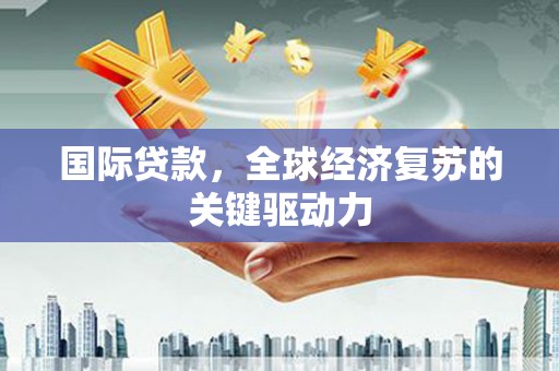 善化国际贷款，全球经济复苏的关键驱动力