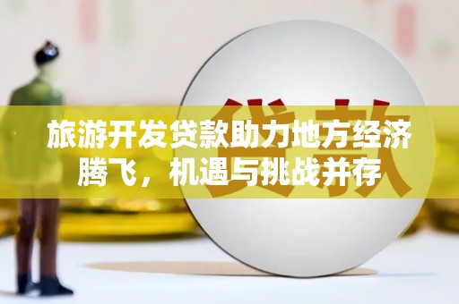 善化旅游开发贷款助力地方经济腾飞，机遇与挑战并存