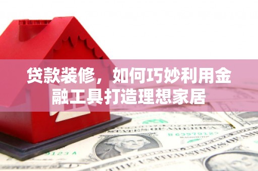 善化贷款装修，如何巧妙利用金融工具打造理想家居