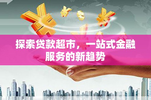 善化探索贷款超市，一站式金融服务的新趋势