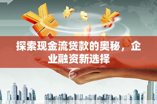 善化探索现金流贷款的奥秘，企业融资新选择