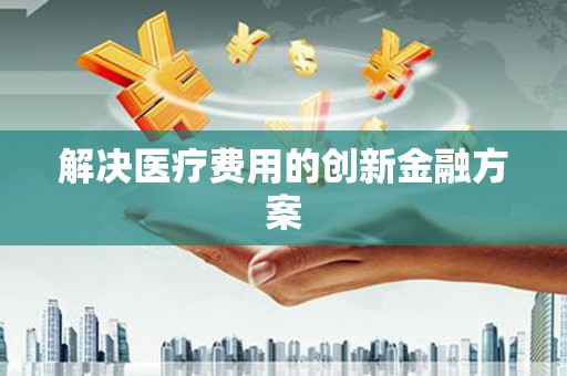 善化解决医疗费用的创新金融方案