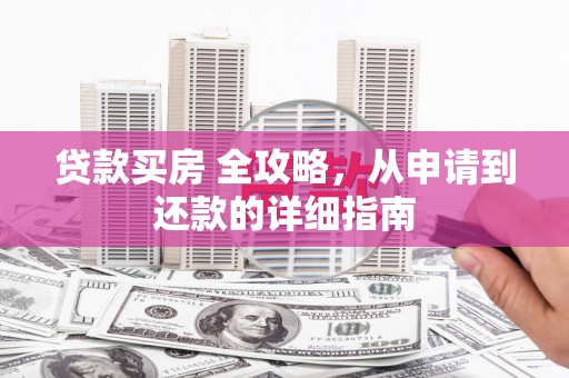 善化贷款买房 全攻略，从申请到还款的详细指南