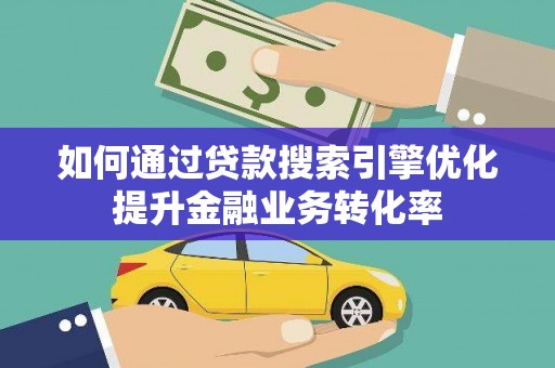 善化如何通过贷款搜索引擎优化提升金融业务转化率