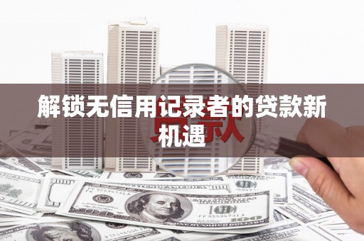 善化解锁无信用记录者的贷款新机遇