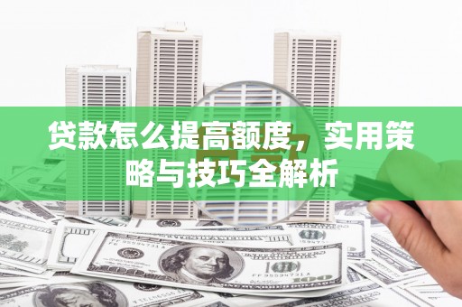 善化贷款怎么提高额度，实用策略与技巧全解析