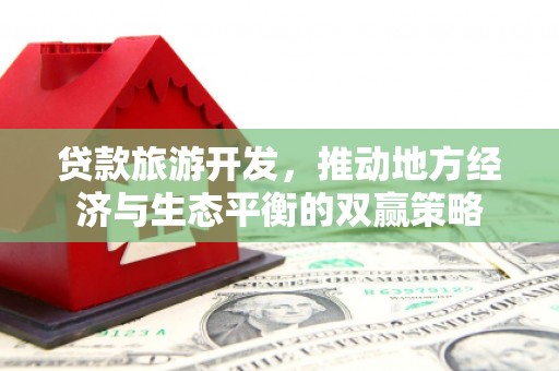 善化贷款旅游开发，推动地方经济与生态平衡的双赢策略