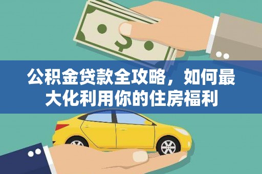 善化公积金贷款全攻略，如何最大化利用你的住房福利