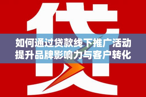 善化如何通过贷款线下推广活动提升品牌影响力与客户转化率