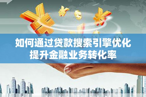 善化如何通过贷款搜索引擎优化提升金融业务转化率