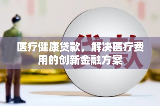 善化医疗健康贷款，解决医疗费用的创新金融方案