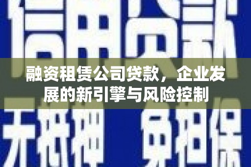 善化融资租赁公司贷款，企业发展的新引擎与风险控制