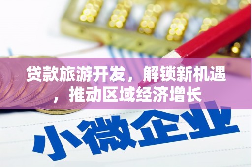 善化贷款旅游开发，解锁新机遇，推动区域经济增长