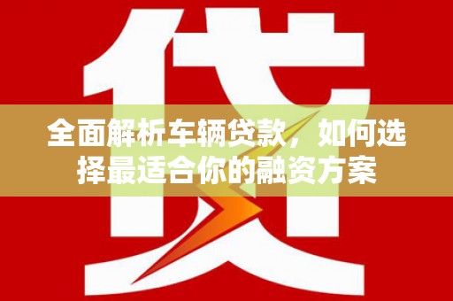善化全面解析车辆贷款，如何选择最适合你的融资方案