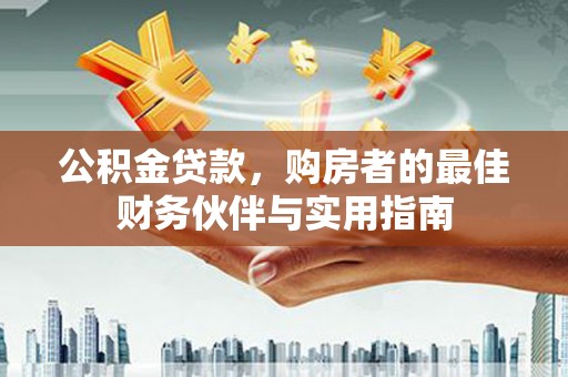 善化公积金贷款，购房者的最佳财务伙伴与实用指南