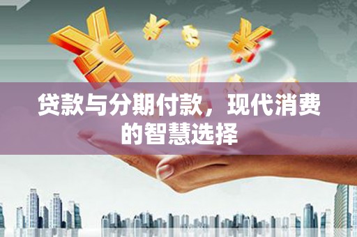 善化贷款与分期付款，现代消费的智慧选择