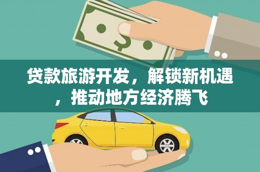 善化贷款旅游开发，解锁新机遇，推动地方经济腾飞