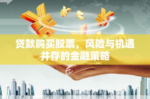 善化贷款购买股票，风险与机遇并存的金融策略