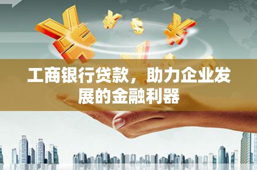 善化工商银行贷款，助力企业发展的金融利器